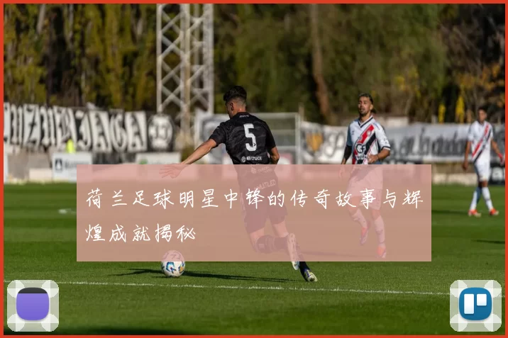 荷兰足球明星中锋的传奇故事与辉煌成就揭秘