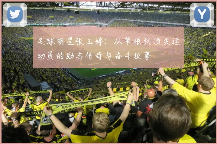 足球明星张玉婷：从草根到顶尖运动员的励志传奇与奋斗故事
