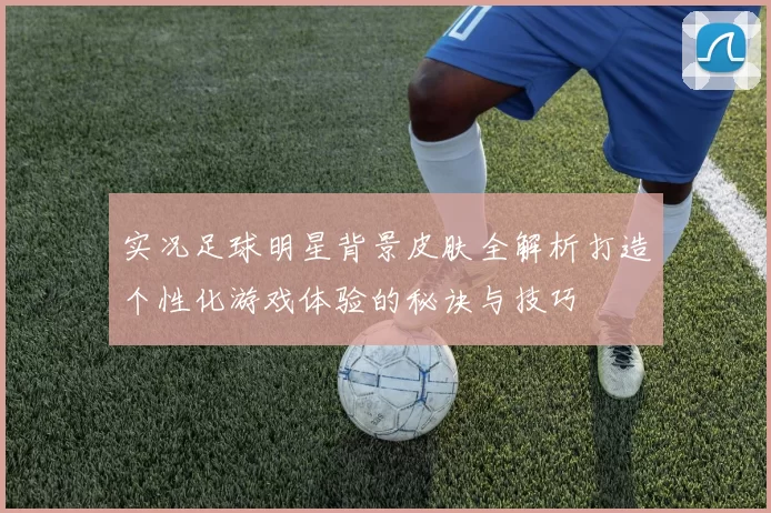 实况足球明星背景皮肤全解析打造个性化游戏体验的秘诀与技巧