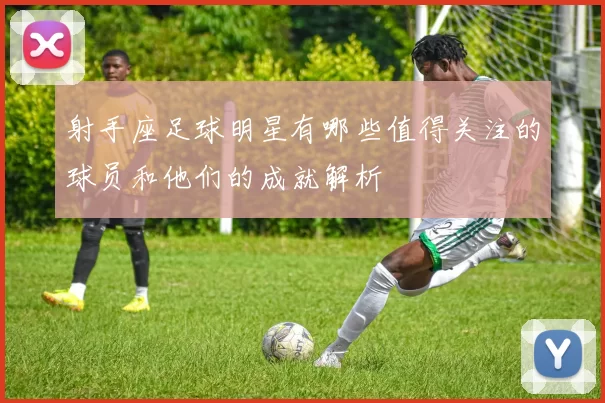 射手座足球明星有哪些值得关注的球员和他们的成就解析
