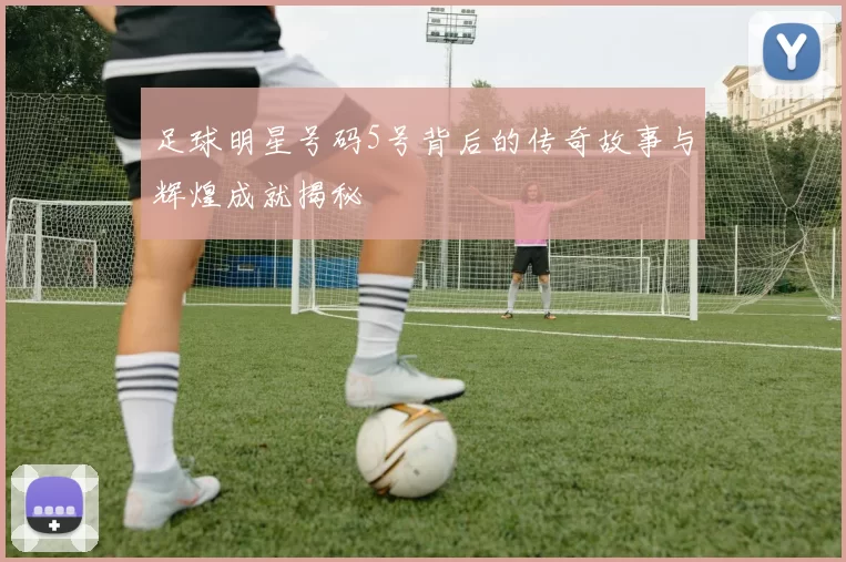 足球明星号码5号背后的传奇故事与辉煌成就揭秘
