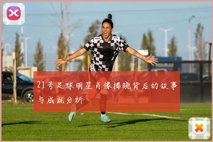 21号足球明星肖像揭晓背后的故事与成就分析