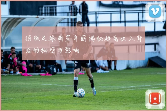 顶级足球明星年薪揭秘超高收入背后的秘密与影响