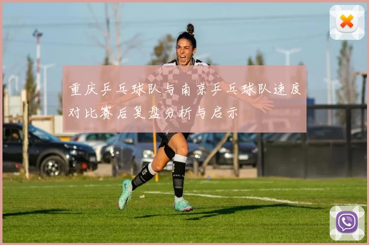 重庆乒乓球队与南京乒乓球队速度对比赛后复盘分析与启示