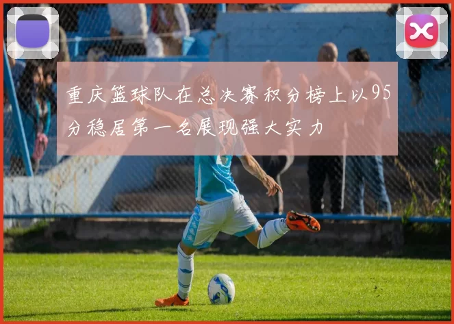 重庆篮球队在总决赛积分榜上以95分稳居第一名展现强大实力