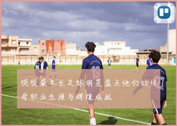 现役最年长足球明星盘点他们的传奇职业生涯与辉煌成就