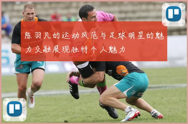 陈羽凡的运动风范与足球明星的魅力交融展现独特个人魅力