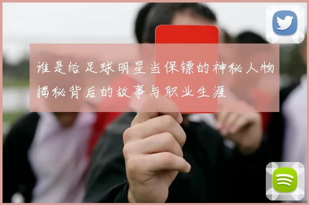谁是给足球明星当保镖的神秘人物揭秘背后的故事与职业生涯