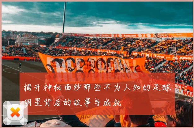 揭开神秘面纱那些不为人知的足球明星背后的故事与成就