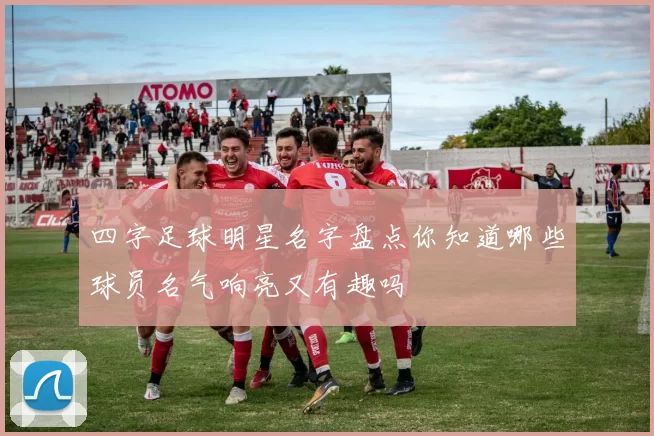 四字足球明星名字盘点你知道哪些球员名气响亮又有趣吗