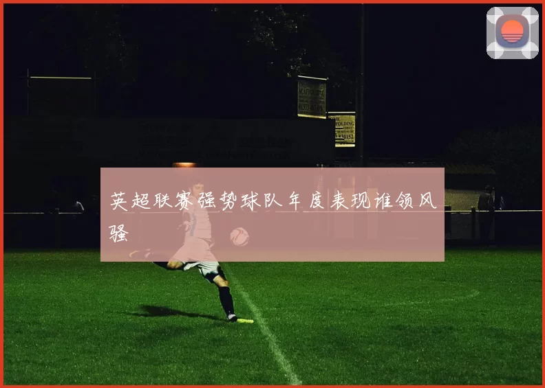 英超联赛强势球队年度表现谁领风骚
