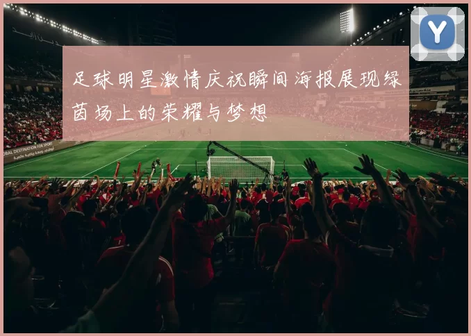 足球明星激情庆祝瞬间海报展现绿茵场上的荣耀与梦想