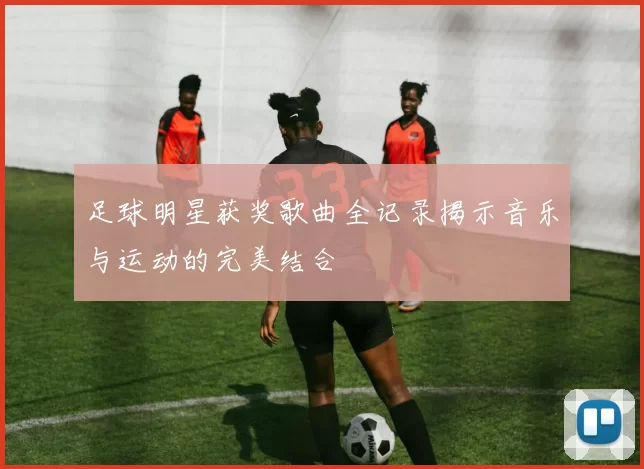 足球明星获奖歌曲全记录揭示音乐与运动的完美结合
