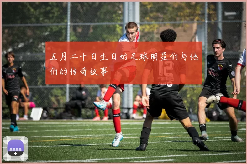 五月二十日生日的足球明星们与他们的传奇故事