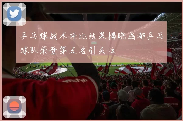 乒乓球战术评比结果揭晓成都乒乓球队荣登第五名引关注