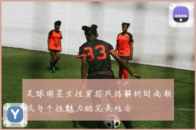 足球明星女性穿搭风格解析时尚潮流与个性魅力的完美结合