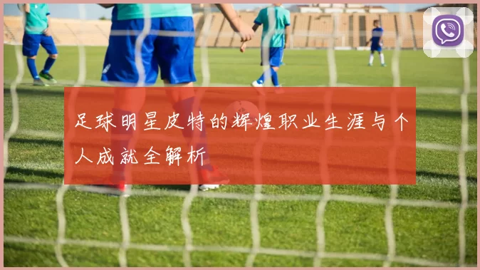 足球明星皮特的辉煌职业生涯与个人成就全解析