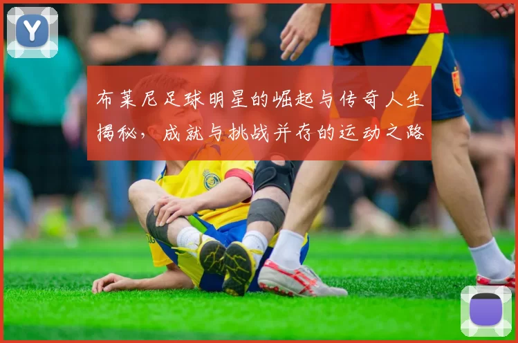 布莱尼足球明星的崛起与传奇人生揭秘，成就与挑战并存的运动之路