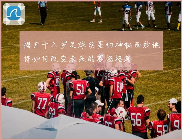 揭开十八岁足球明星的神秘面纱他将如何改变未来的赛场格局