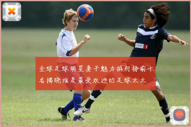 全球足球明星妻子魅力排行榜前十名揭晓谁是最受欢迎的足球太太