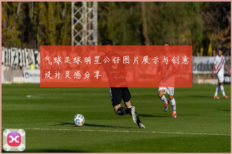 气球足球明星公仔图片展示与创意设计灵感分享