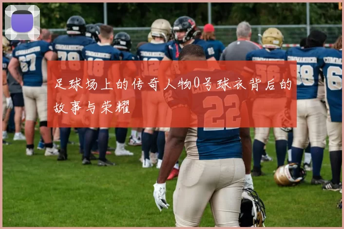 足球场上的传奇人物0号球衣背后的故事与荣耀