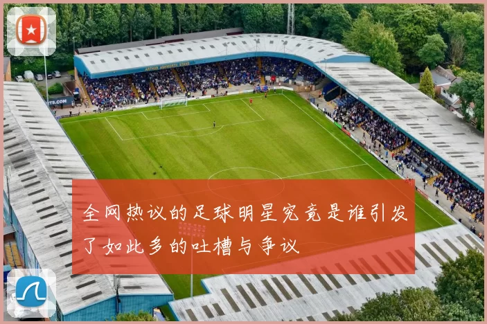 全网热议的足球明星究竟是谁引发了如此多的吐槽与争议