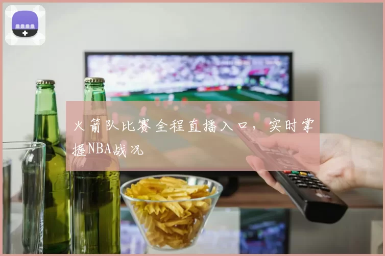 火箭队比赛全程直播入口，实时掌握NBA战况