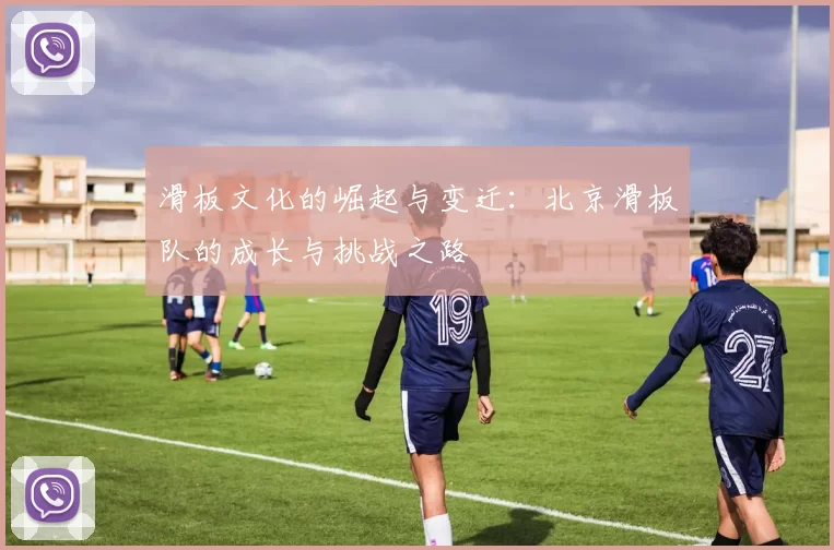 滑板文化的崛起与变迁：北京滑板队的成长与挑战之路