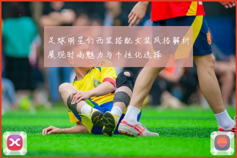 足球明星们西装搭配女装风格解析展现时尚魅力与个性化选择