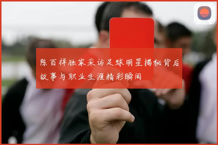 陈百祥独家采访足球明星揭秘背后故事与职业生涯精彩瞬间