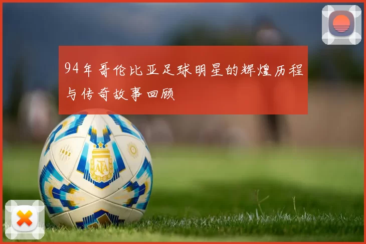 94年哥伦比亚足球明星的辉煌历程与传奇故事回顾