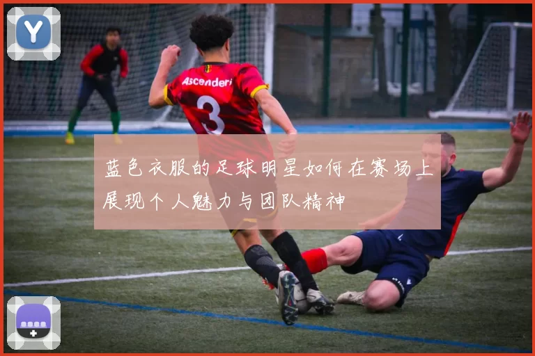 蓝色衣服的足球明星如何在赛场上展现个人魅力与团队精神
