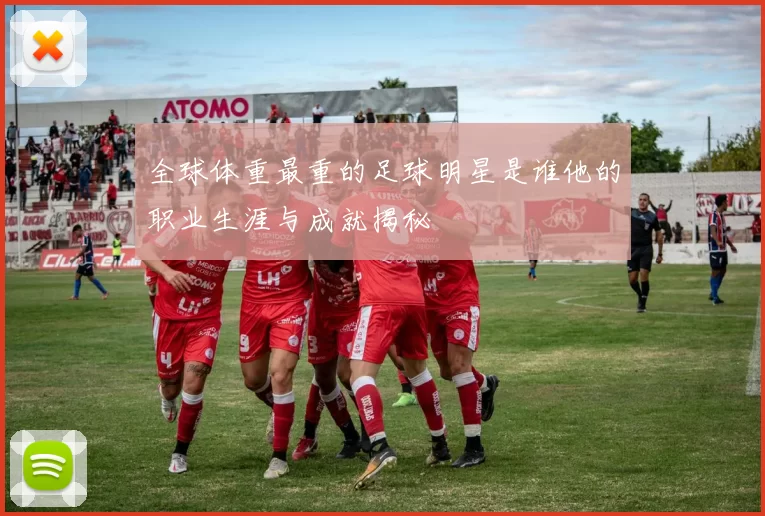 全球体重最重的足球明星是谁他的职业生涯与成就揭秘