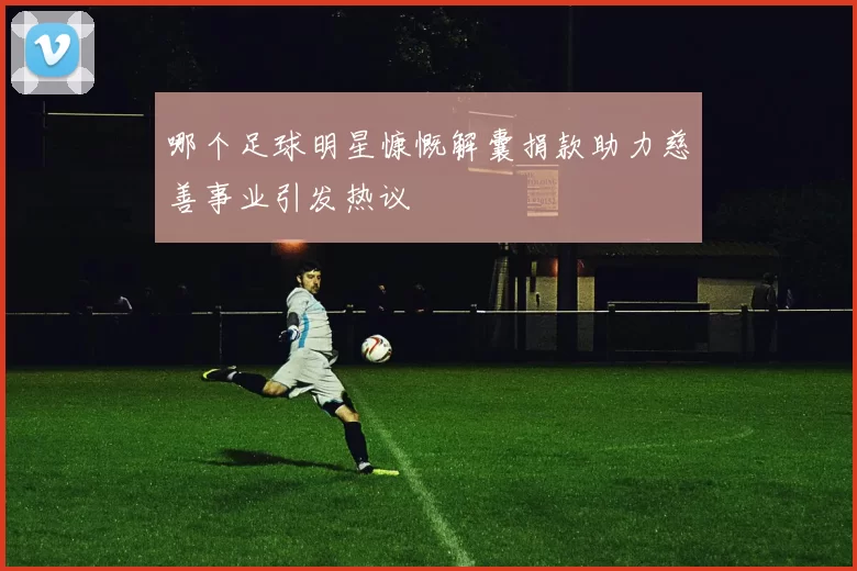 哪个足球明星慷慨解囊捐款助力慈善事业引发热议