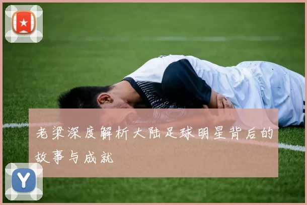老梁深度解析大陆足球明星背后的故事与成就