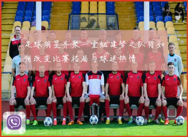 足球明星齐聚一堂组建梦之队将如何改变比赛格局与球迷热情