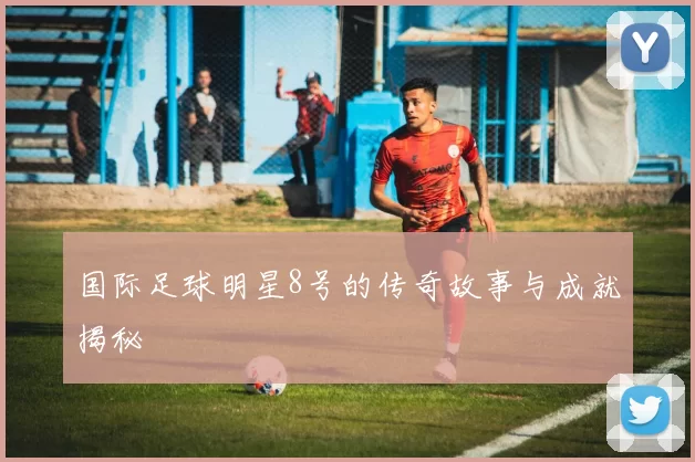 国际足球明星8号的传奇故事与成就揭秘