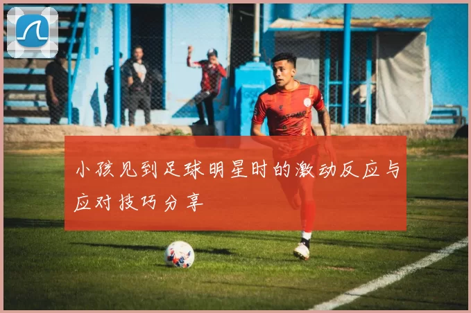 小孩见到足球明星时的激动反应与应对技巧分享