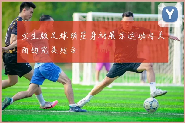 女生版足球明星身材展示运动与美丽的完美结合