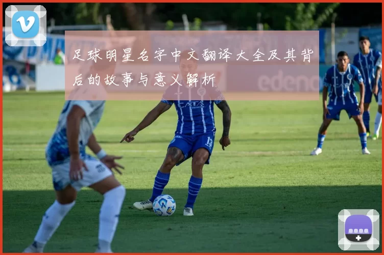 足球明星名字中文翻译大全及其背后的故事与意义解析