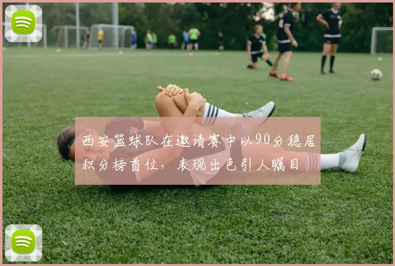 西安篮球队在邀请赛中以90分稳居积分榜首位，表现出色引人瞩目