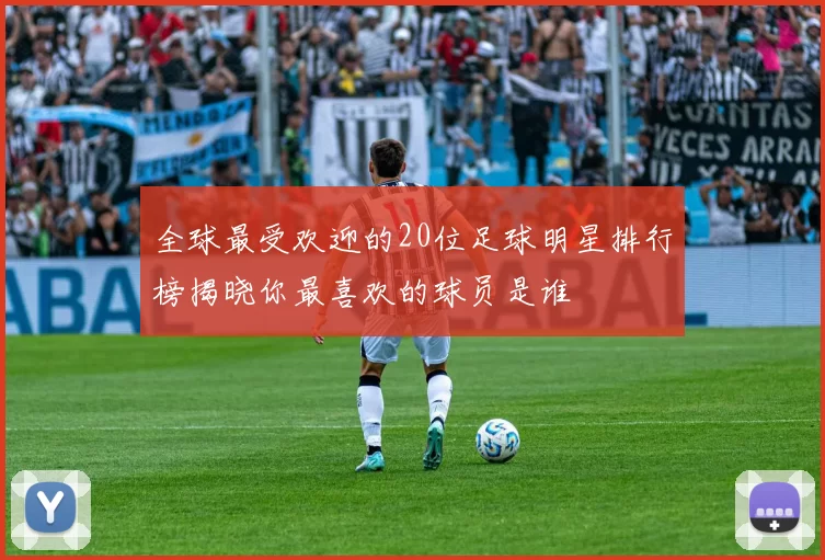 全球最受欢迎的20位足球明星排行榜揭晓你最喜欢的球员是谁