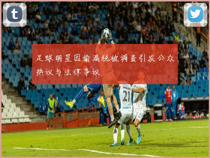足球明星因偷漏税被调查引发公众热议与法律争议