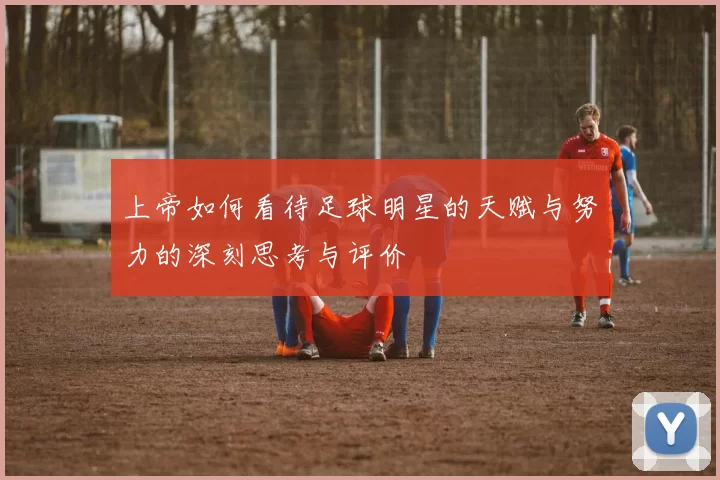 上帝如何看待足球明星的天赋与努力的深刻思考与评价