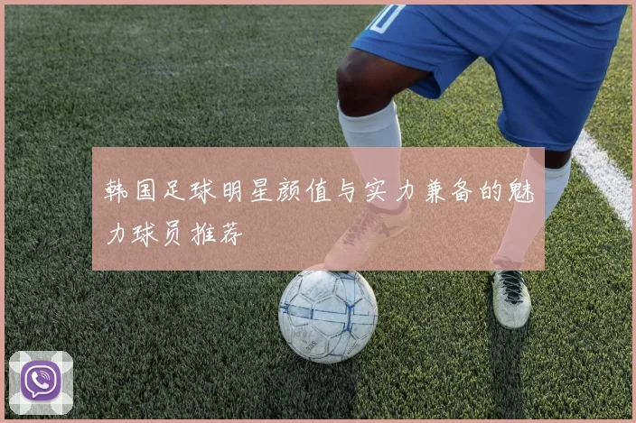 韩国足球明星颜值与实力兼备的魅力球员推荐
