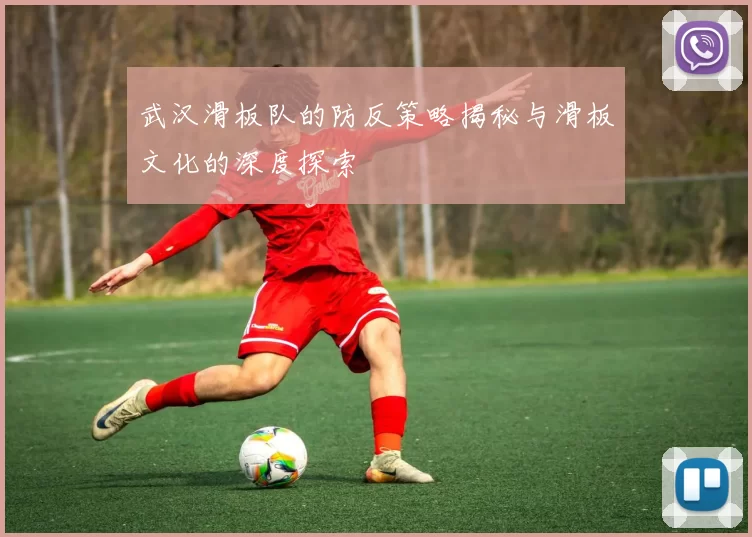武汉滑板队的防反策略揭秘与滑板文化的深度探索