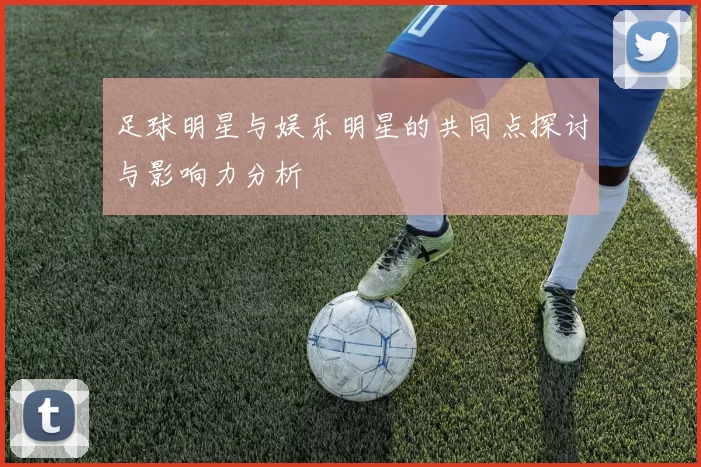 足球明星与娱乐明星的共同点探讨与影响力分析