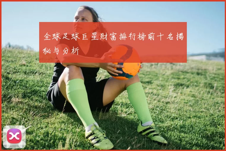 全球足球巨星财富排行榜前十名揭秘与分析