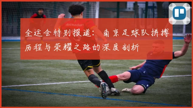 全运会特别报道：南京足球队拼搏历程与荣耀之路的深度剖析